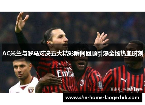 AC米兰与罗马对决五大精彩瞬间回顾引爆全场热血时刻