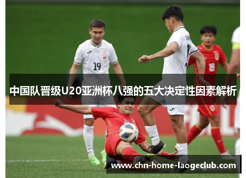 中国队晋级U20亚洲杯八强的五大决定性因素解析
