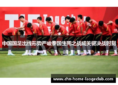 中国国足出线形势严峻泰国生死之战成关键决战时刻