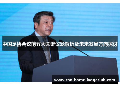 中国足协会议前五大关键议题解析及未来发展方向探讨