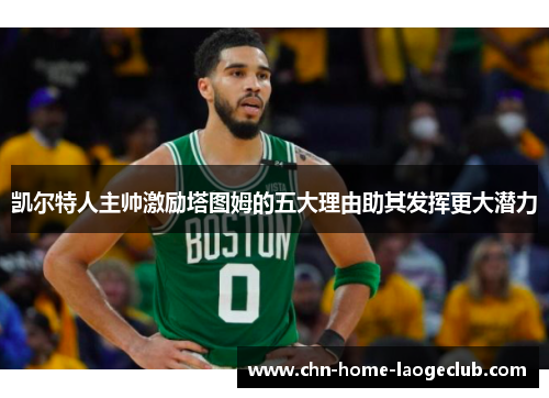 凯尔特人主帅激励塔图姆的五大理由助其发挥更大潜力