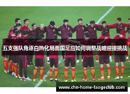 五支强队角逐白热化局面国足应如何调整战略迎接挑战