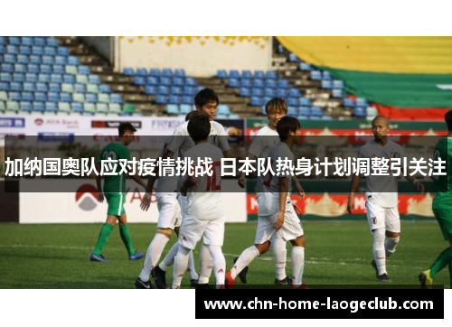 加纳国奥队应对疫情挑战 日本队热身计划调整引关注