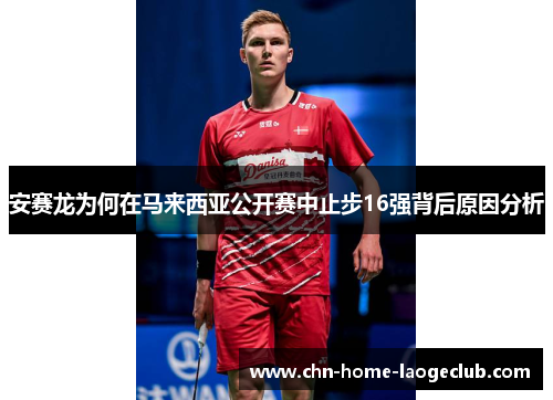 安赛龙为何在马来西亚公开赛中止步16强背后原因分析