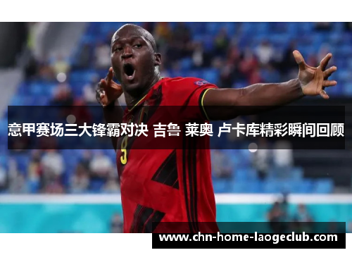 意甲赛场三大锋霸对决 吉鲁 莱奥 卢卡库精彩瞬间回顾