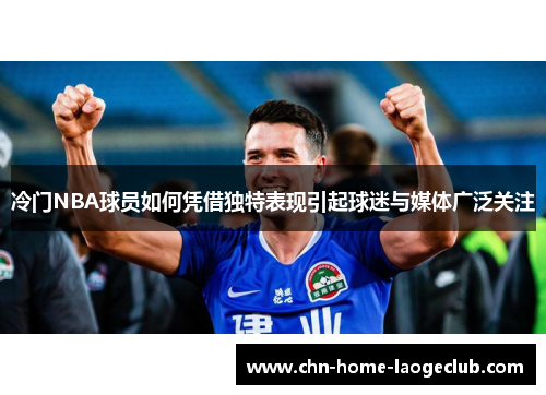 冷门NBA球员如何凭借独特表现引起球迷与媒体广泛关注