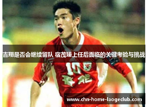 吉翔是否会继续留队 宿茂臻上任后面临的关键考验与挑战