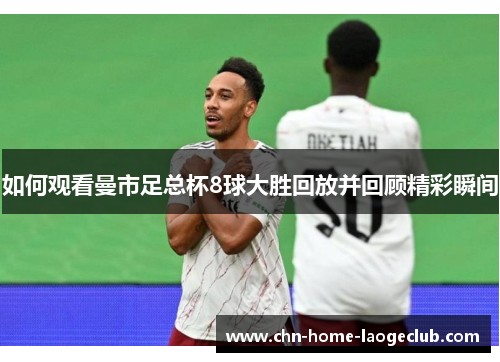 如何观看曼市足总杯8球大胜回放并回顾精彩瞬间