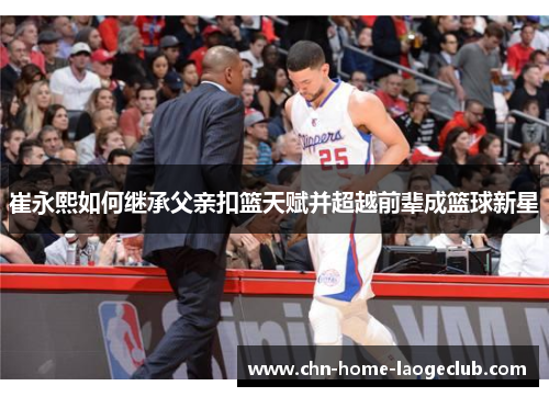 崔永熙如何继承父亲扣篮天赋并超越前辈成篮球新星