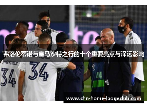 弗洛伦蒂诺与皇马沙特之行的十个重要亮点与深远影响