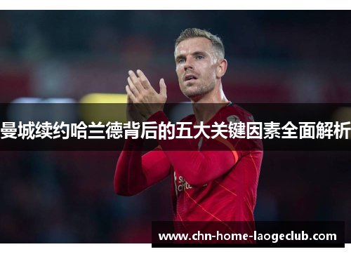 曼城续约哈兰德背后的五大关键因素全面解析