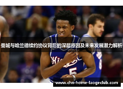 曼城与哈兰德续约协议背后的深层原因及未来发展潜力解析