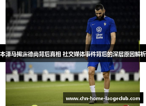 本泽马揭露德尚背后真相 社交媒体事件背后的深层原因解析