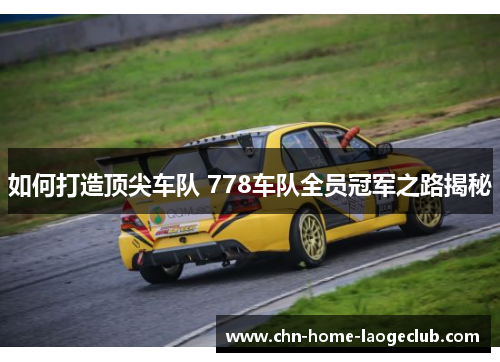 如何打造顶尖车队 778车队全员冠军之路揭秘