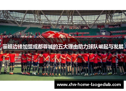 塞超边锋加盟成都蓉城的五大理由助力球队崛起与发展