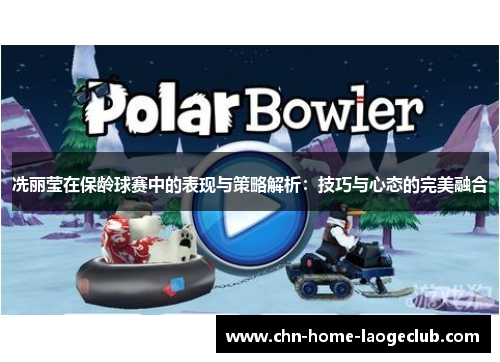 冼丽莹在保龄球赛中的表现与策略解析：技巧与心态的完美融合