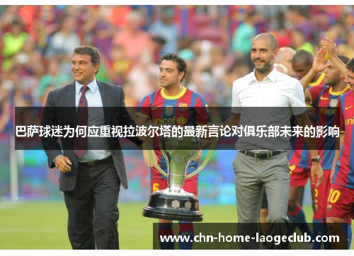 巴萨球迷为何应重视拉波尔塔的最新言论对俱乐部未来的影响