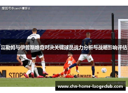 富勒姆与伊普斯维奇对决关键球员战力分析与战略影响评估