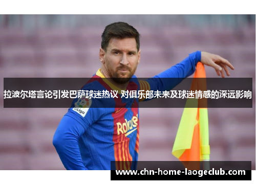 拉波尔塔言论引发巴萨球迷热议 对俱乐部未来及球迷情感的深远影响