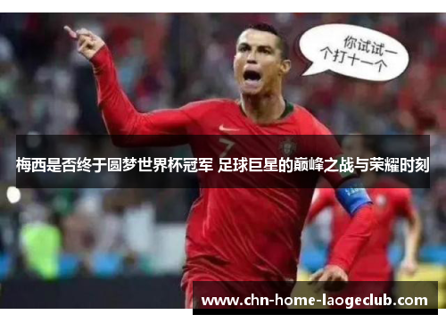 梅西是否终于圆梦世界杯冠军 足球巨星的巅峰之战与荣耀时刻