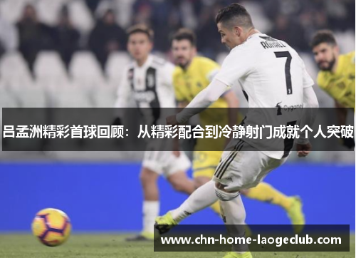 吕孟洲精彩首球回顾：从精彩配合到冷静射门成就个人突破