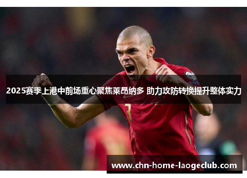 2025赛季上港中前场重心聚焦莱昂纳多 助力攻防转换提升整体实力