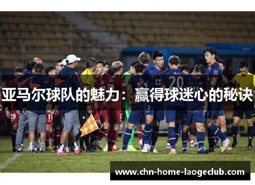 亚马尔球队的魅力：赢得球迷心的秘诀