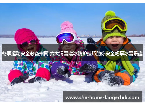 冬季运动安全必备指南 六大滑雪溜冰防护技巧助你安全畅享冰雪乐趣