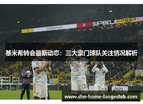 基米希转会最新动态：三大豪门球队关注情况解析