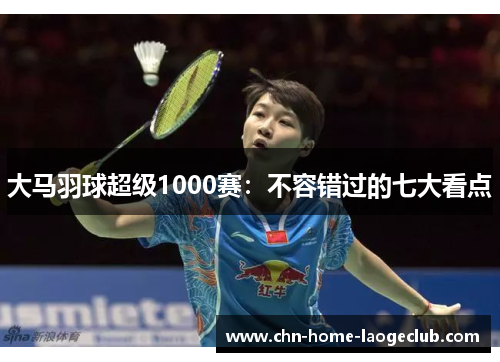 大马羽球超级1000赛：不容错过的七大看点