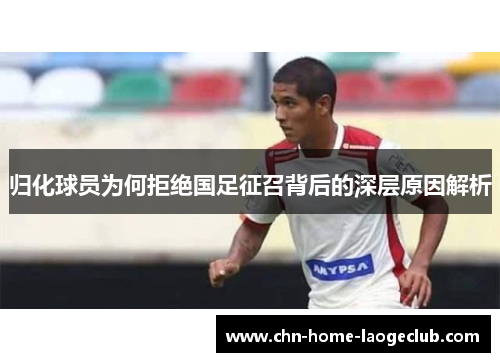 归化球员为何拒绝国足征召背后的深层原因解析