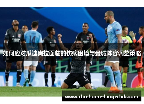 如何应对瓜迪奥拉面临的伤病困境与曼城阵容调整策略