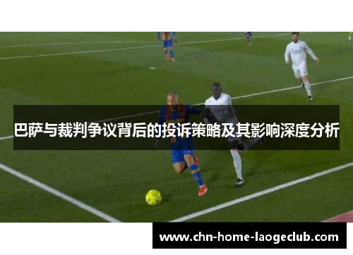 巴萨与裁判争议背后的投诉策略及其影响深度分析