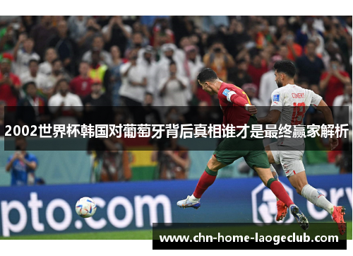 2002世界杯韩国对葡萄牙背后真相谁才是最终赢家解析
