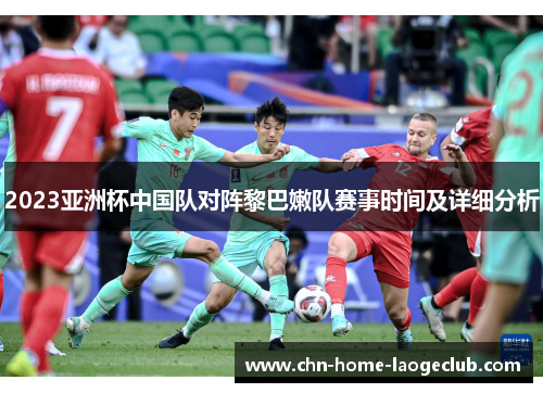 2023亚洲杯中国队对阵黎巴嫩队赛事时间及详细分析