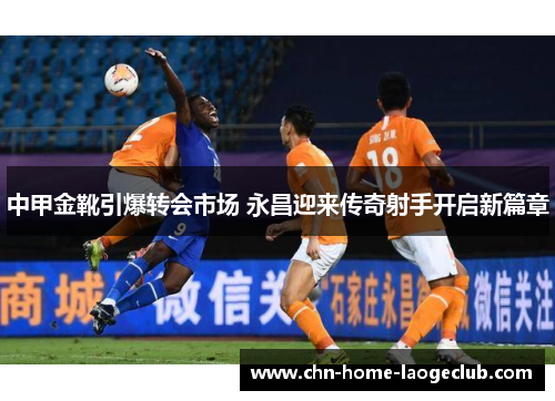 中甲金靴引爆转会市场 永昌迎来传奇射手开启新篇章