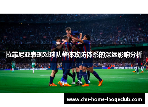 拉菲尼亚表现对球队整体攻防体系的深远影响分析