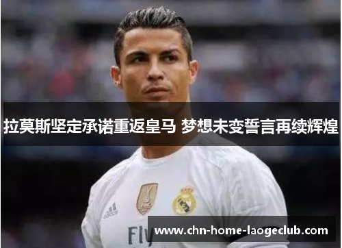 拉莫斯坚定承诺重返皇马 梦想未变誓言再续辉煌