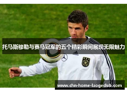 托马斯穆勒与赛马冠军的五个精彩瞬间展现无限魅力