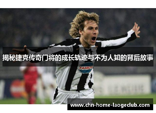 揭秘捷克传奇门将的成长轨迹与不为人知的背后故事