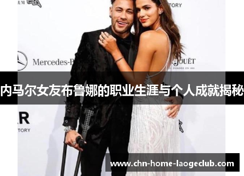 内马尔女友布鲁娜的职业生涯与个人成就揭秘