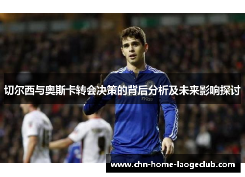 切尔西与奥斯卡转会决策的背后分析及未来影响探讨