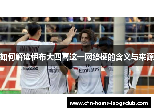 如何解读伊布大四喜这一网络梗的含义与来源