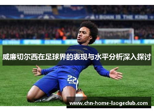威廉切尔西在足球界的表现与水平分析深入探讨