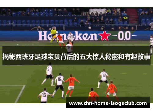 揭秘西班牙足球宝贝背后的五大惊人秘密和有趣故事