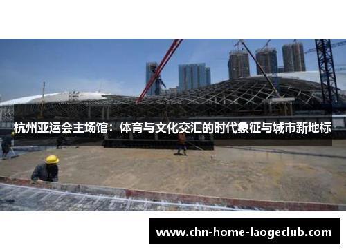杭州亚运会主场馆：体育与文化交汇的时代象征与城市新地标
