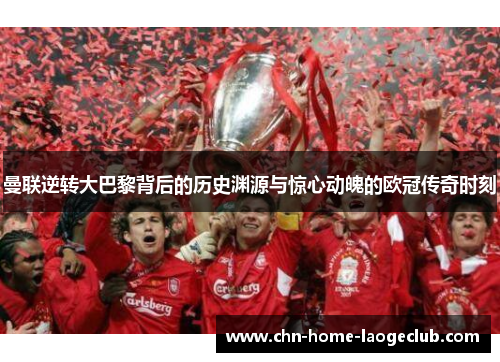 曼联逆转大巴黎背后的历史渊源与惊心动魄的欧冠传奇时刻