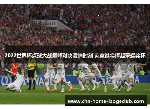 2022世界杯点球大战巅峰对决激情时刻 究竟谁将捧起荣耀奖杯