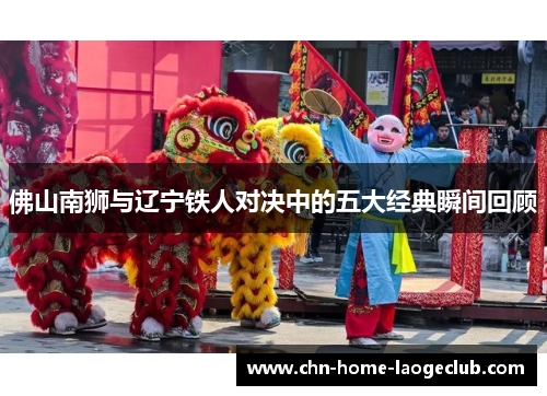 佛山南狮与辽宁铁人对决中的五大经典瞬间回顾