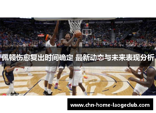 佩顿伤愈复出时间确定 最新动态与未来表现分析